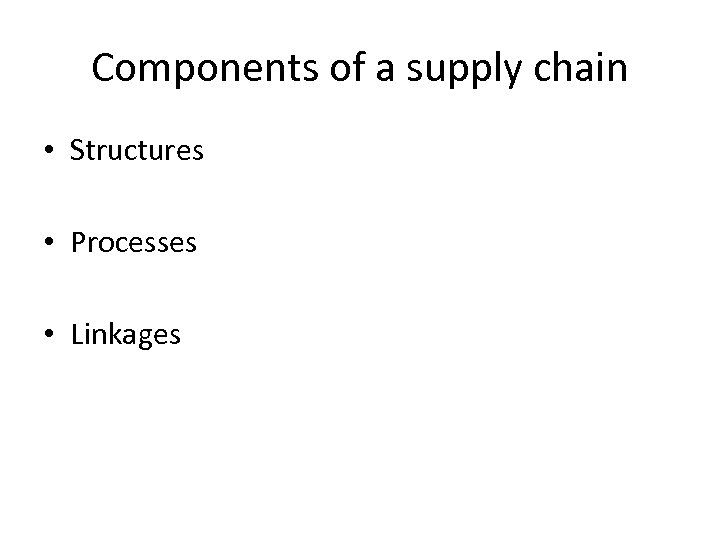 Components of a supply chain • Structures • Processes • Linkages 