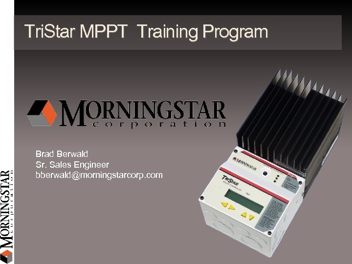 Tri. Star MPPT Training Program Brad Berwald Sr. Sales Engineer bberwald@morningstarcorp. com 