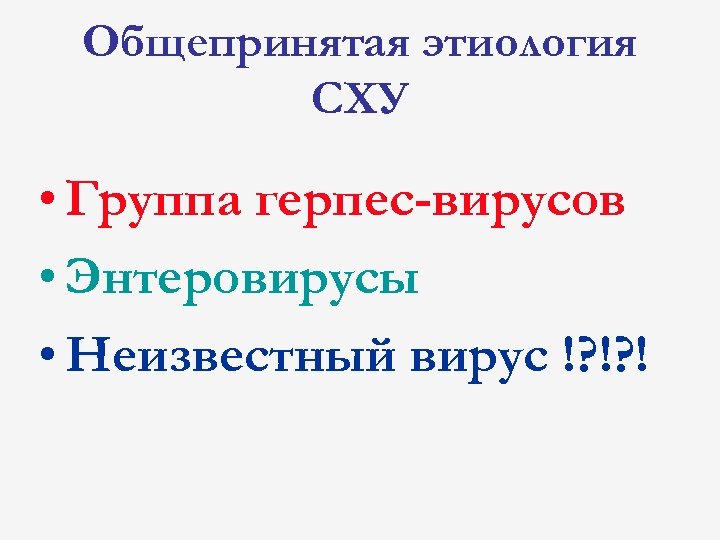 Общепринятая этиология СХУ • Группа герпес-вирусов • Энтеровирусы • Неизвестный вирус !? !? !