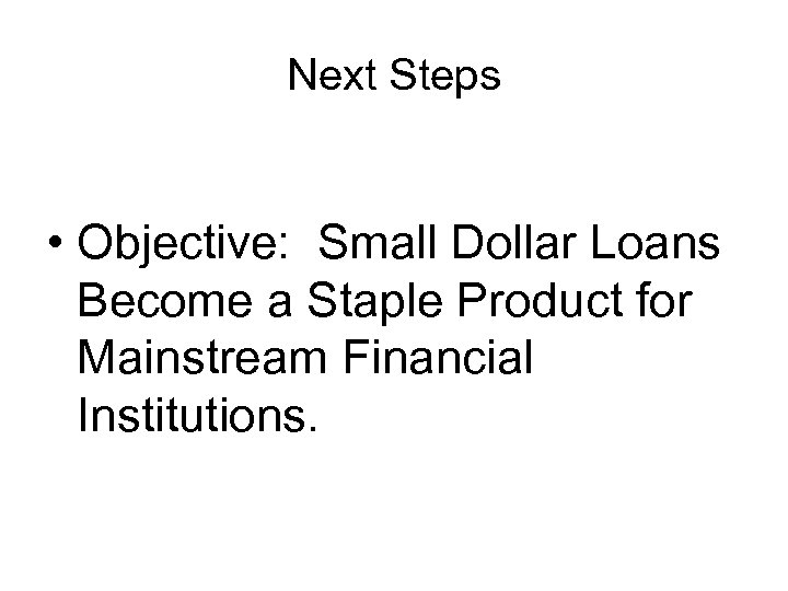 Next Steps • Objective: Small Dollar Loans Become a Staple Product for Mainstream Financial