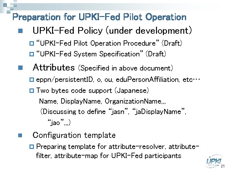 Preparation for UPKI-Fed Pilot Operation n UPKI-Fed Policy (under development) p “UPKI-Fed Pilot Operation
