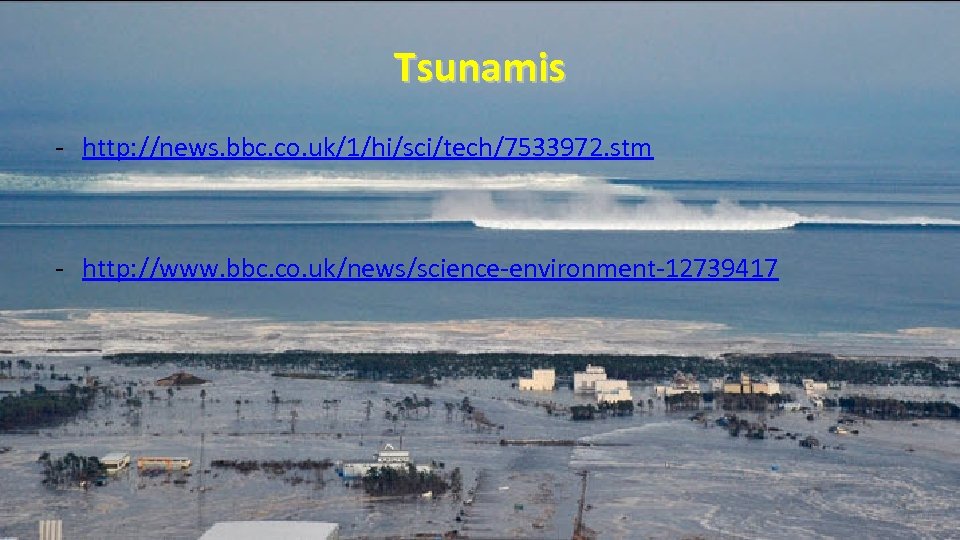 Tsunamis - http: //news. bbc. co. uk/1/hi/sci/tech/7533972. stm - http: //www. bbc. co. uk/news/science-environment-12739417