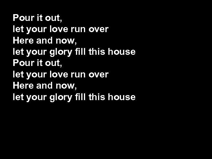 Pour it out, let your love run over Here and now, let your glory