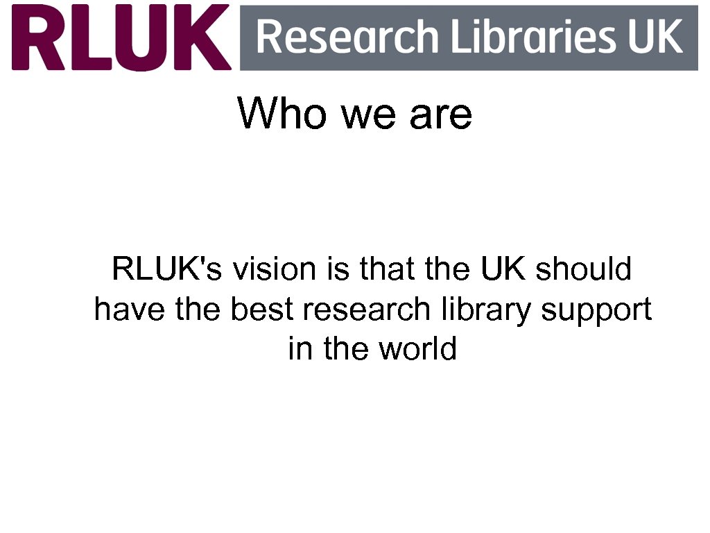 Who we are RLUK's vision is that the UK should have the best research