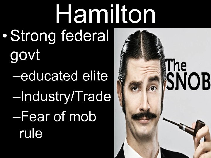 Hamilton • Strong federal govt –educated elite –Industry/Trade –Fear of mob rule 