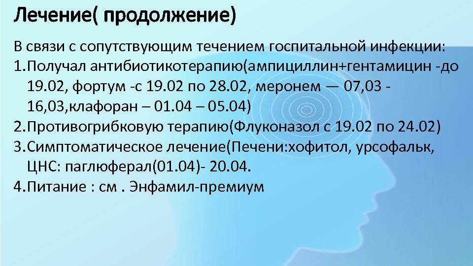 Лечение( продолжение) В связи с сопутствующим течением госпитальной инфекции: 1. Получал антибиотикотерапию(ампициллин+гентамицин -до 19.