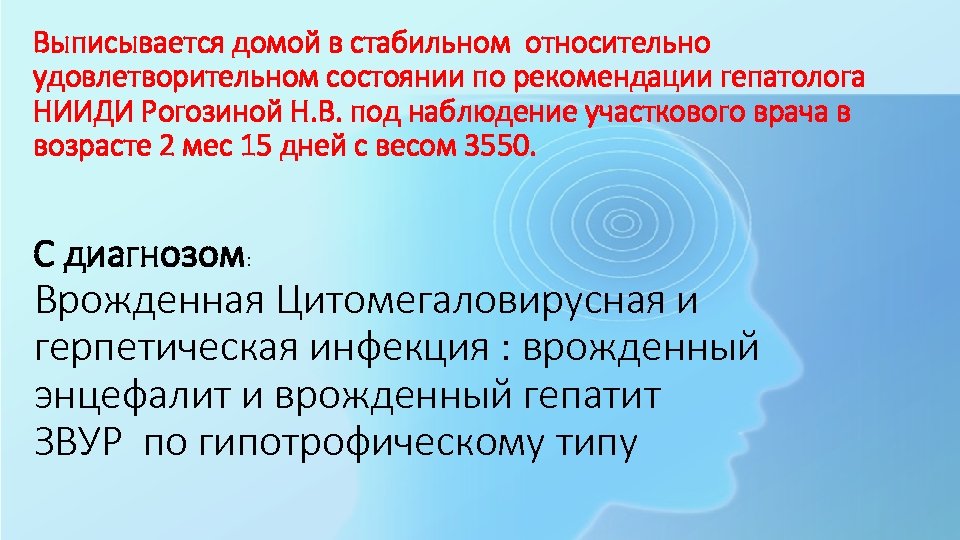 Выписывается домой в стабильном относительно удовлетворительном состоянии по рекомендации гепатолога НИИДИ Рогозиной Н. В.