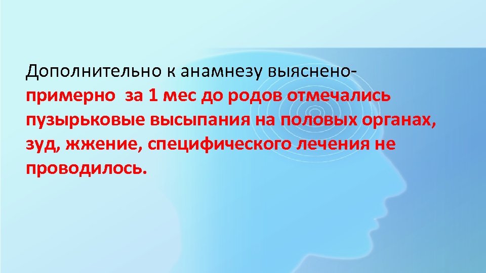 Дополнительно к анамнезу выясненопримерно за 1 мес до родов отмечались пузырьковые высыпания на половых