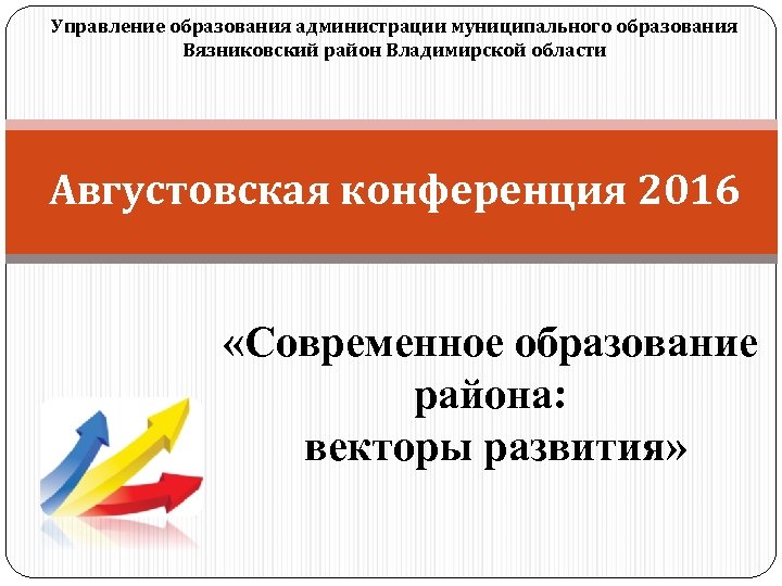 Управление образования администрации муниципального образования Вязниковский район Владимирской области Августовская конференция 2016 «Современное образование