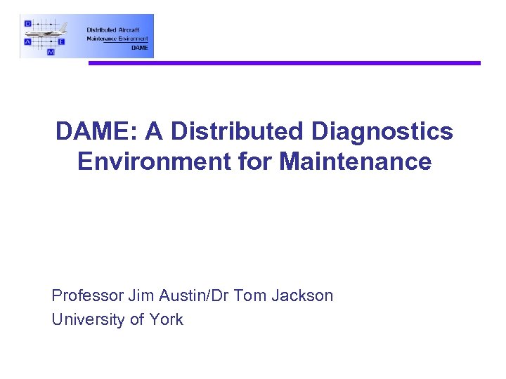 DAME: A Distributed Diagnostics Environment for Maintenance Professor Jim Austin/Dr Tom Jackson University of