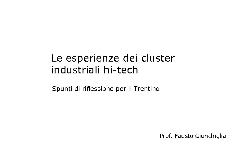 Le esperienze dei cluster industriali hi-tech Spunti di riflessione per il Trentino Prof. Fausto