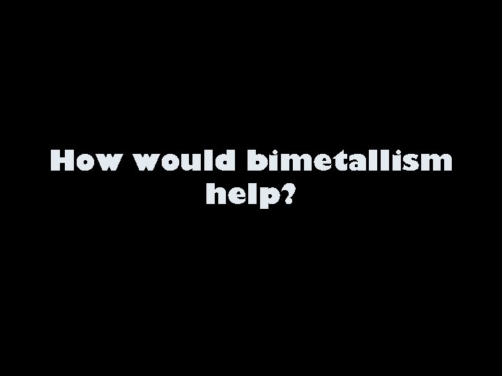 How would bimetallism help? 