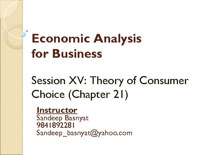Economic Analysis for Business Session XV: Theory of Consumer Choice (Chapter 21) Instructor Sandeep