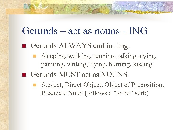 Gerunds – act as nouns - ING n Gerunds ALWAYS end in –ing. n