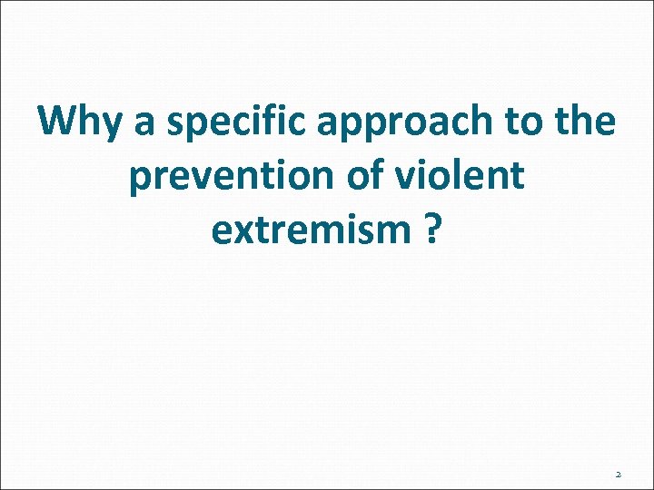 Why a specific approach to the prevention of violent extremism ? 2 