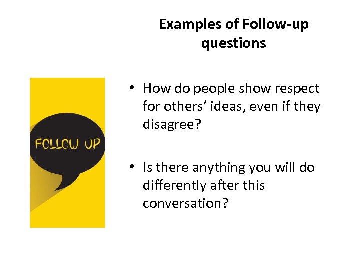 Examples of Follow-up questions • How do people show respect for others’ ideas, even