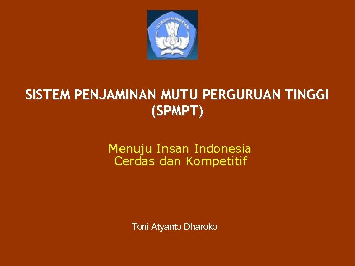SISTEM PENJAMINAN MUTU PERGURUAN TINGGI (SPMPT) Menuju Insan Indonesia Cerdas dan Kompetitif Toni Atyanto