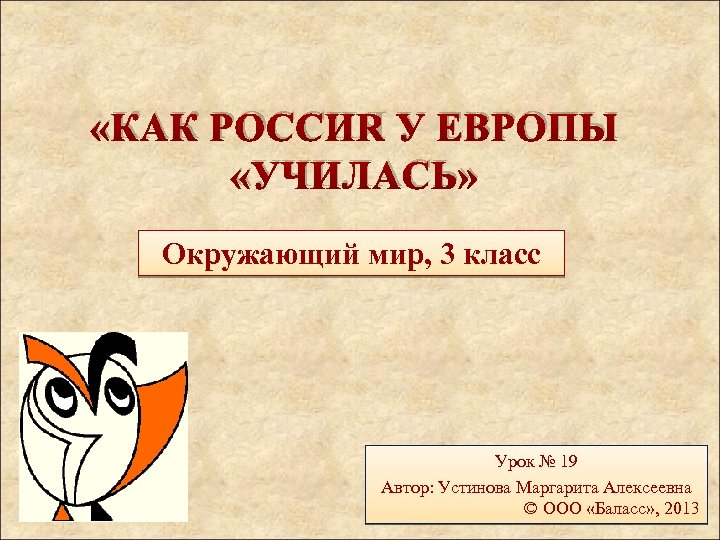  «КАК РОССИЯ У ЕВРОПЫ «УЧИЛАСЬ» Окружающий мир, 3 класс Урок № 19 Автор: