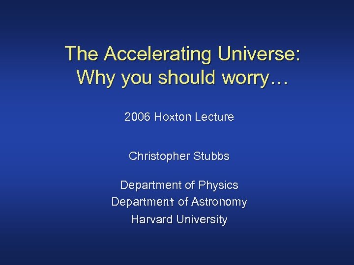 The Accelerating Universe: Why you should worry… 2006 Hoxton Lecture Christopher Stubbs Department of