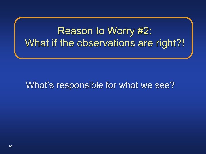 Reason to Worry #2: What if the observations are right? ! What’s responsible for