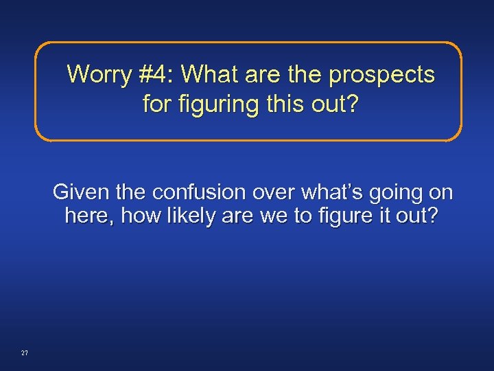 Worry #4: What are the prospects for figuring this out? Given the confusion over