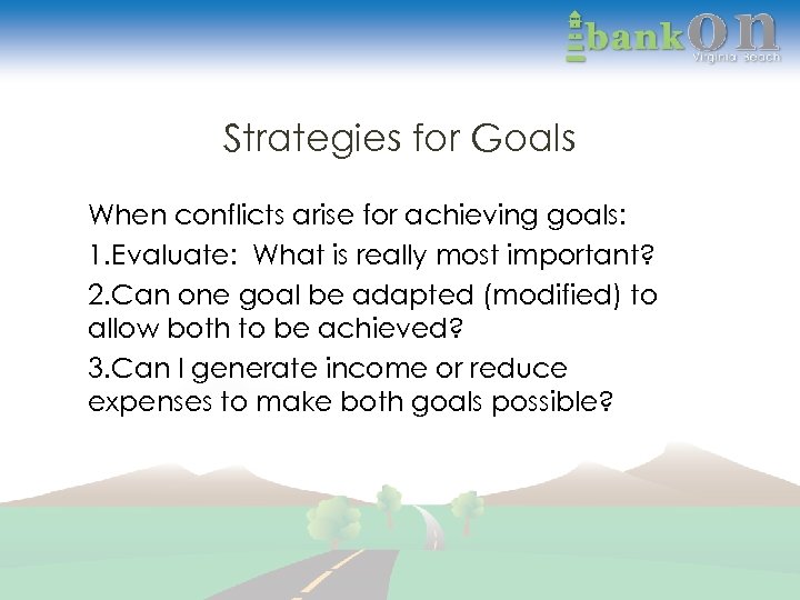 Strategies for Goals When conflicts arise for achieving goals: 1. Evaluate: What is really