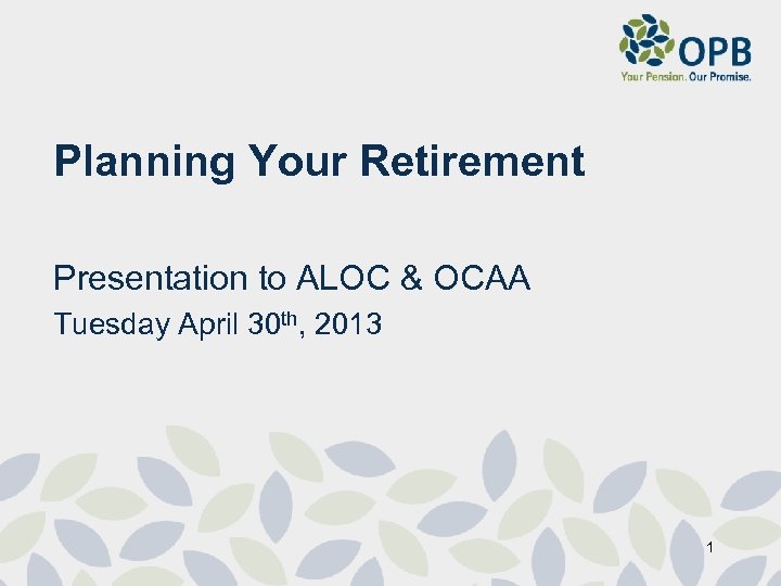 Planning Your Retirement Presentation to ALOC & OCAA Tuesday April 30 th, 2013 1