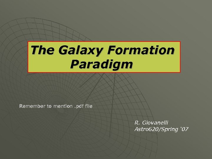 The Galaxy Formation Paradigm Remember to mention. pdf file R. Giovanelli Astro 620/Spring ‘