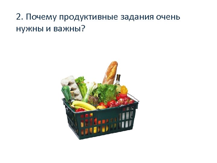 2. Почему продуктивные задания очень нужны и важны? 