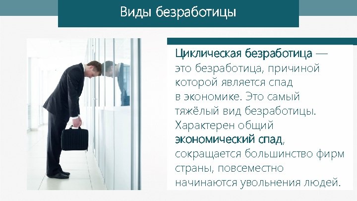 Виды безработицы Циклическая безработица — это безработица, причиной которой является спад в экономике. Это