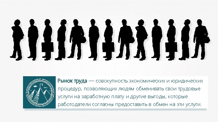 Рынок труда — совокупность экономических и юридических процедур, позволяющих людям обменивать свои трудовые услуги