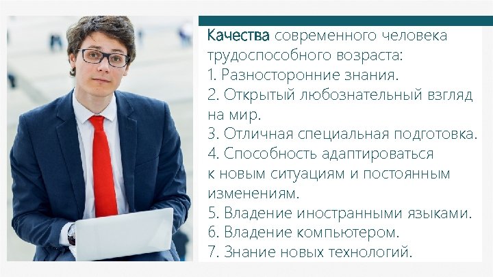 Качества современного человека трудоспособного возраста: 1. Разносторонние знания. 2. Открытый любознательный взгляд на мир.