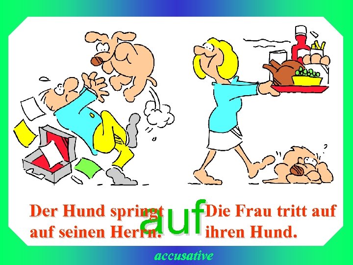 auf Der Hund springt auf seinen Herrn. Die Frau tritt auf ihren Hund. accusative