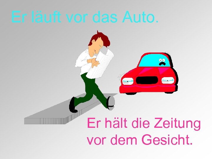 Er läuft vor das Auto. Er hält die Zeitung vor dem Gesicht. 