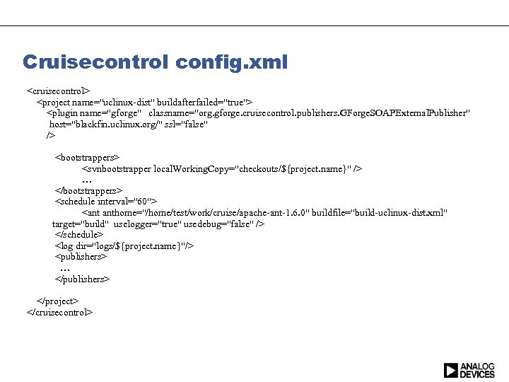 Cruisecontrol config. xml <cruisecontrol> <project name="uclinux-dist" buildafterfailed="true"> <plugin name="gforge" classname="org. gforge. cruisecontrol. publishers. GForge.