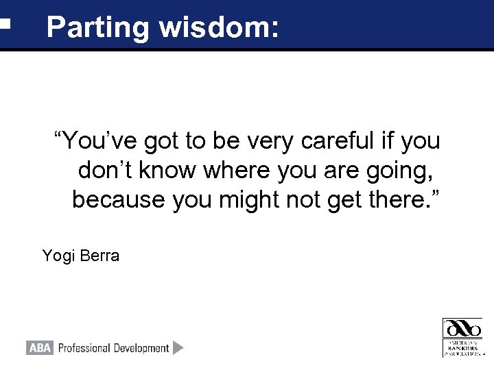 Parting wisdom: “You’ve got to be very careful if you don’t know where you