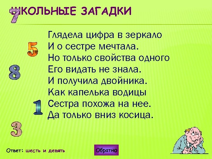 ШКОЛЬНЫЕ ЗАГАДКИ Глядела цифра в зеркало И о сестре мечтала. Но только свойства одного