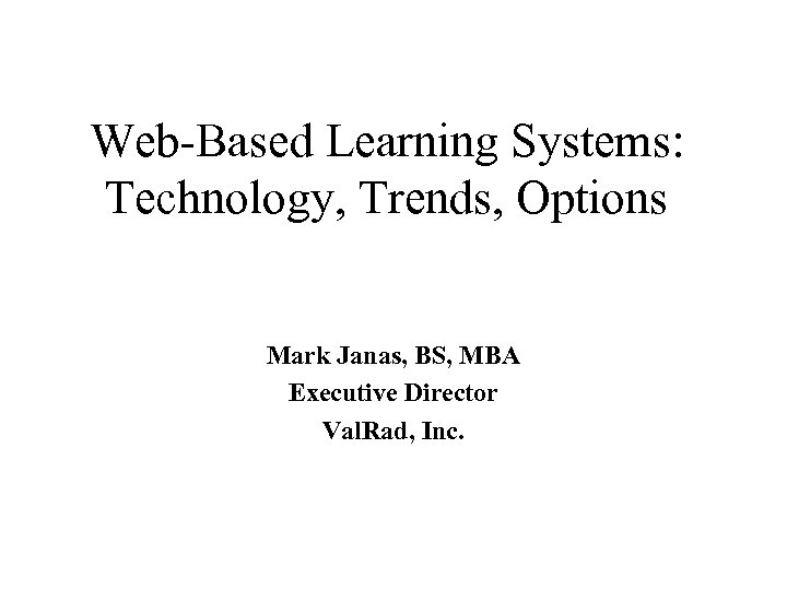 Web-Based Learning Systems: Technology, Trends, Options Mark Janas, BS, MBA Executive Director Val. Rad,