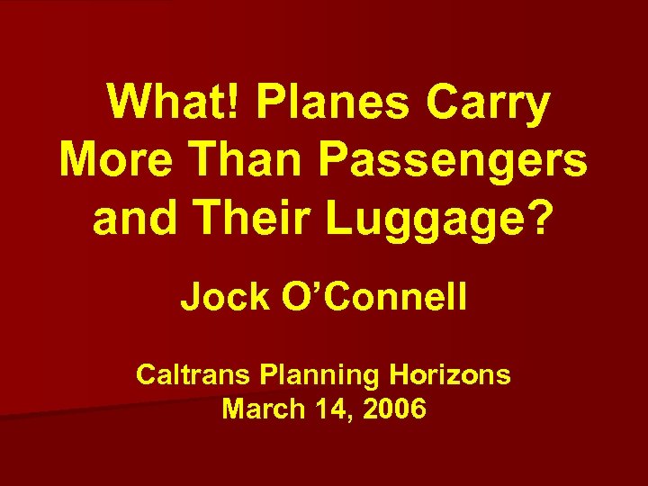What! Planes Carry More Than Passengers and Their Luggage? Jock O’Connell Caltrans Planning Horizons
