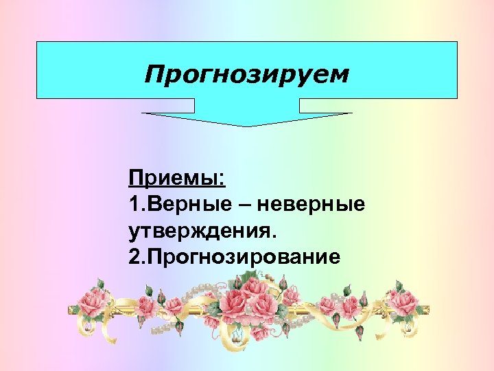 Прогнозируем Приемы: 1. Верные – неверные утверждения. 2. Прогнозирование 