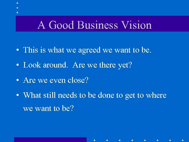 A Good Business Vision • This is what we agreed we want to be.