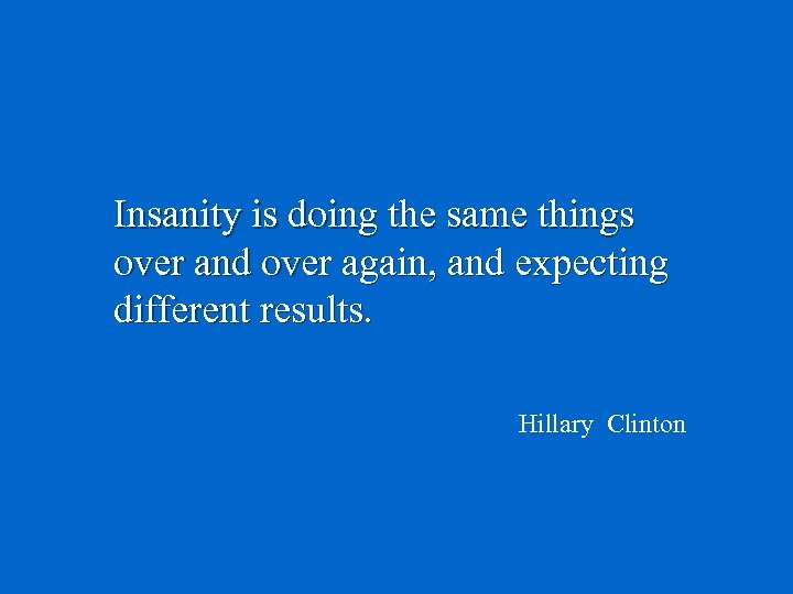 Insanity is doing the same things over and over again, and expecting different results.