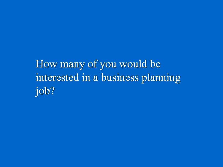 How many of you would be interested in a business planning job? 