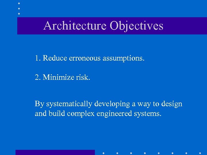 Architecture Objectives 1. Reduce erroneous assumptions. 2. Minimize risk. By systematically developing a way