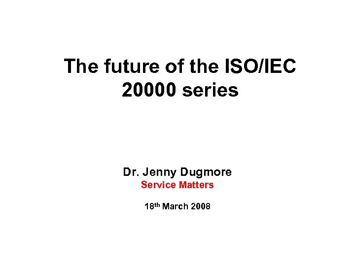 The future of the ISO/IEC 20000 series Dr. Jenny Dugmore Service Matters 18 th