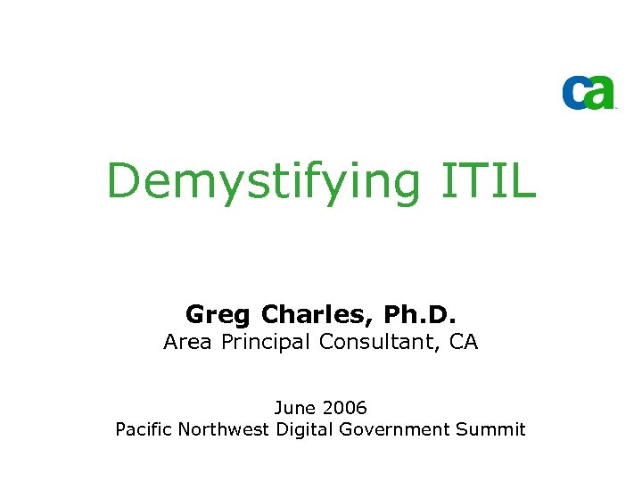 Demystifying ITIL Greg Charles, Ph. D. Area Principal Consultant, CA June 2006 Pacific Northwest