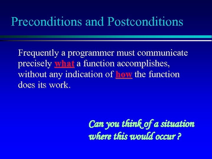 Preconditions and Postconditions Frequently a programmer must communicate precisely what a function accomplishes, without