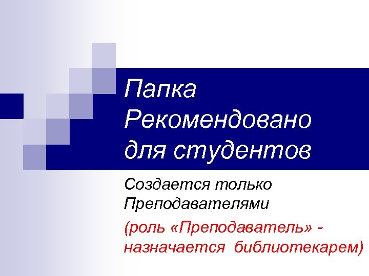 Папка Рекомендовано для студентов Создается только Преподавателями (роль «Преподаватель» назначается библиотекарем) 