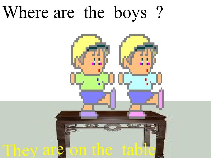 Where are the boys ? They are on the table. 