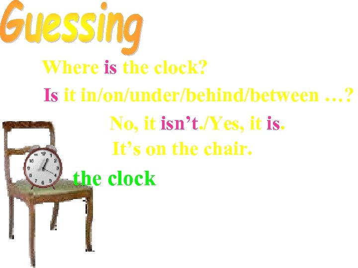Where is the clock? Is it in/on/under/behind/between …? No, it isn’t. /Yes, it is.